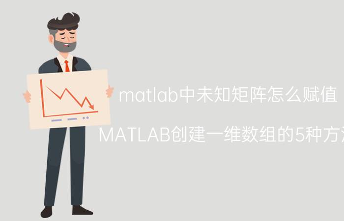 matlab中未知矩阵怎么赋值 MATLAB创建一维数组的5种方法？